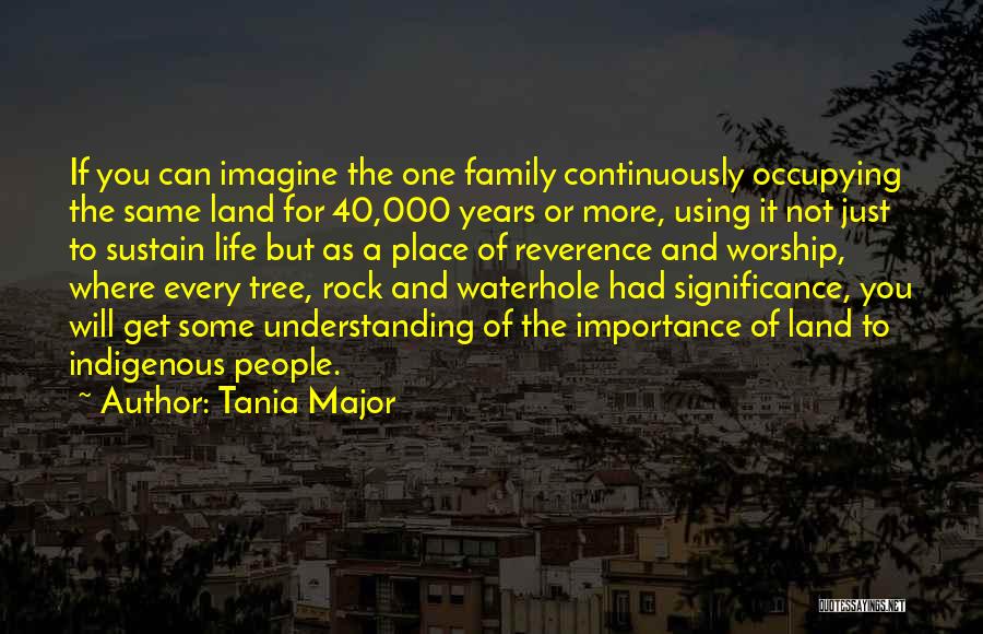 Tania Major Quotes: If You Can Imagine The One Family Continuously Occupying The Same Land For 40,000 Years Or More, Using It Not