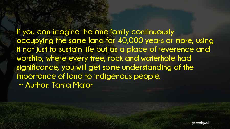 Tania Major Quotes: If You Can Imagine The One Family Continuously Occupying The Same Land For 40,000 Years Or More, Using It Not