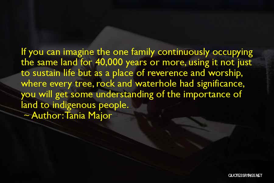 Tania Major Quotes: If You Can Imagine The One Family Continuously Occupying The Same Land For 40,000 Years Or More, Using It Not