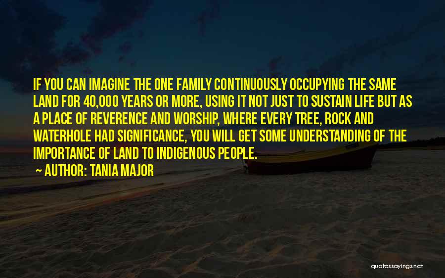 Tania Major Quotes: If You Can Imagine The One Family Continuously Occupying The Same Land For 40,000 Years Or More, Using It Not