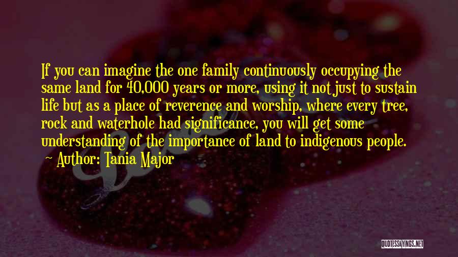 Tania Major Quotes: If You Can Imagine The One Family Continuously Occupying The Same Land For 40,000 Years Or More, Using It Not