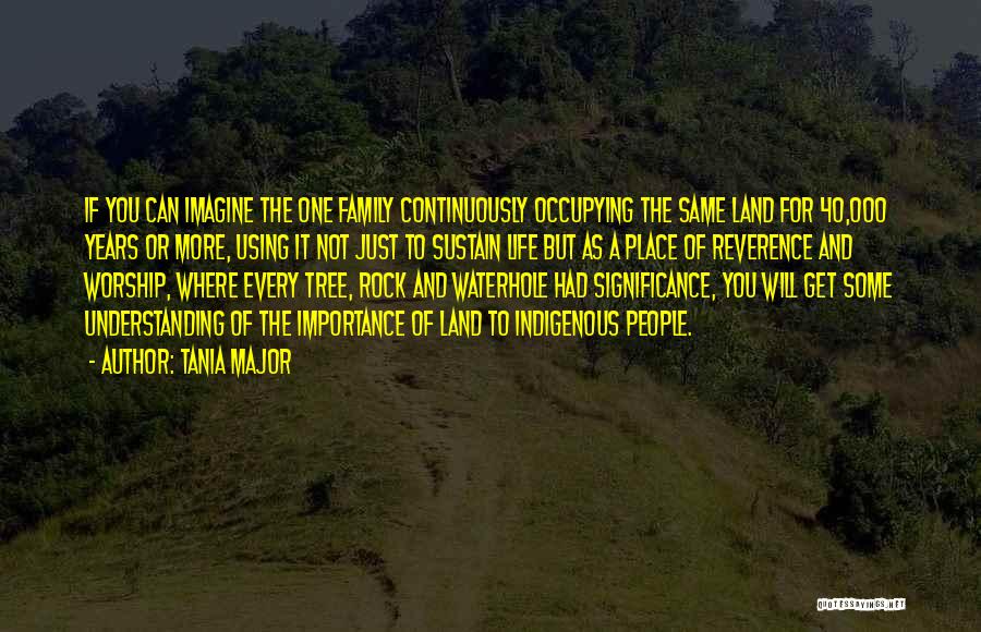 Tania Major Quotes: If You Can Imagine The One Family Continuously Occupying The Same Land For 40,000 Years Or More, Using It Not