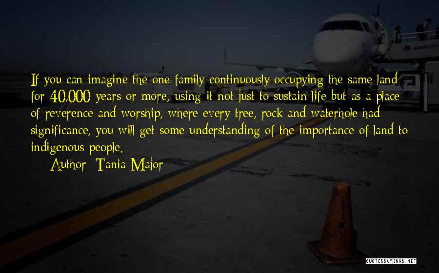 Tania Major Quotes: If You Can Imagine The One Family Continuously Occupying The Same Land For 40,000 Years Or More, Using It Not