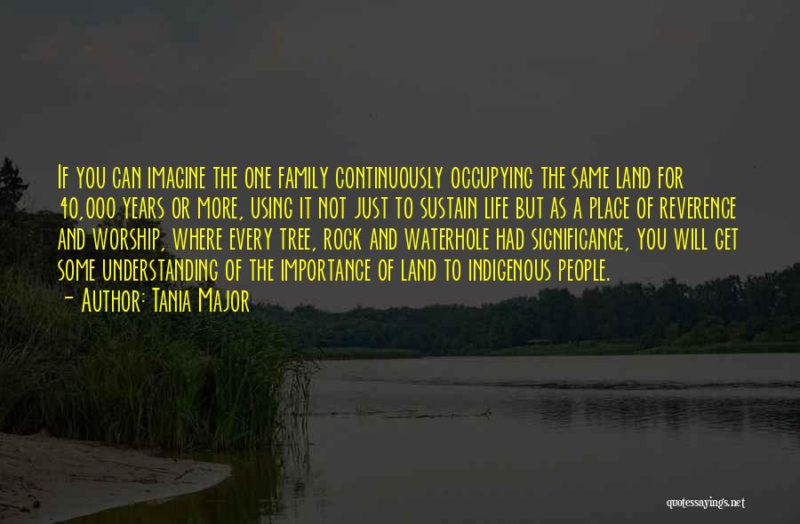 Tania Major Quotes: If You Can Imagine The One Family Continuously Occupying The Same Land For 40,000 Years Or More, Using It Not