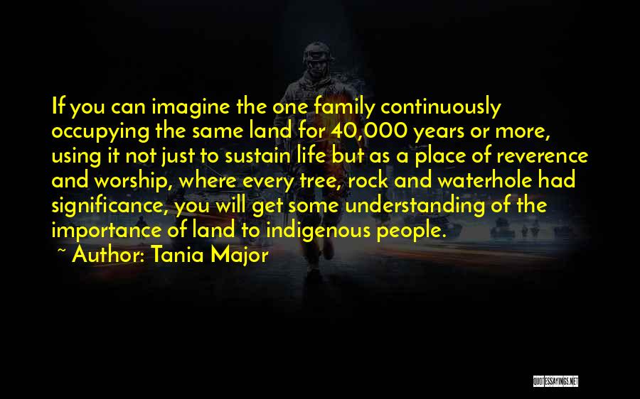 Tania Major Quotes: If You Can Imagine The One Family Continuously Occupying The Same Land For 40,000 Years Or More, Using It Not