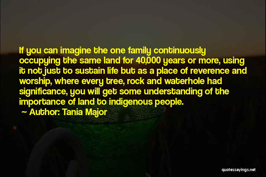 Tania Major Quotes: If You Can Imagine The One Family Continuously Occupying The Same Land For 40,000 Years Or More, Using It Not