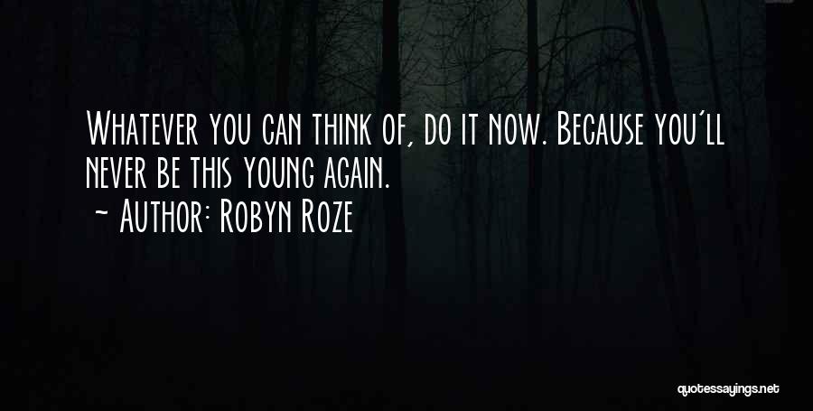 Robyn Roze Quotes: Whatever You Can Think Of, Do It Now. Because You'll Never Be This Young Again.