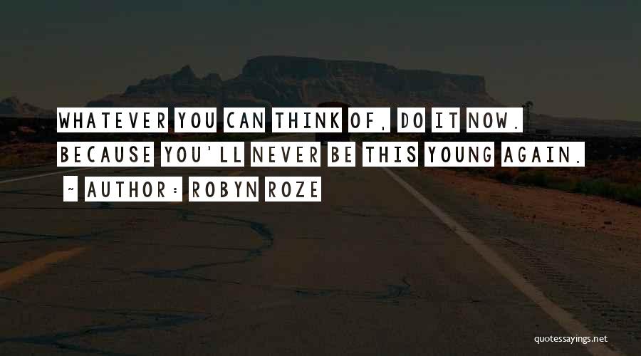Robyn Roze Quotes: Whatever You Can Think Of, Do It Now. Because You'll Never Be This Young Again.