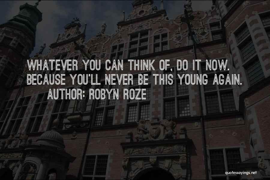 Robyn Roze Quotes: Whatever You Can Think Of, Do It Now. Because You'll Never Be This Young Again.