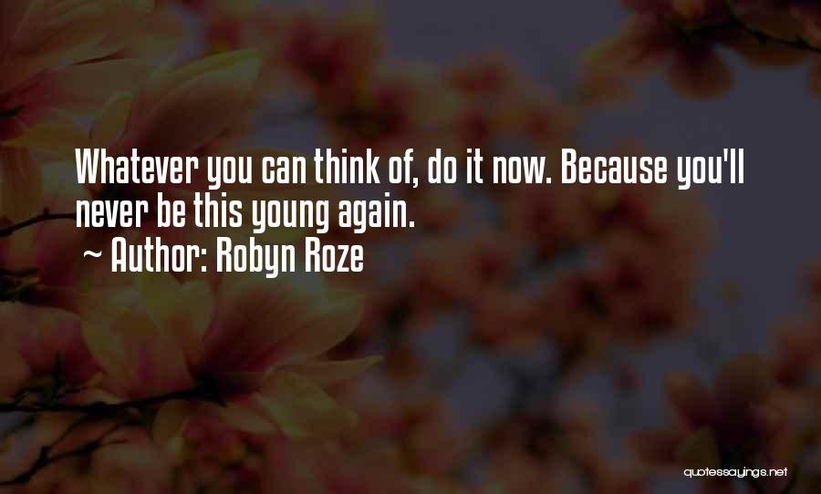Robyn Roze Quotes: Whatever You Can Think Of, Do It Now. Because You'll Never Be This Young Again.