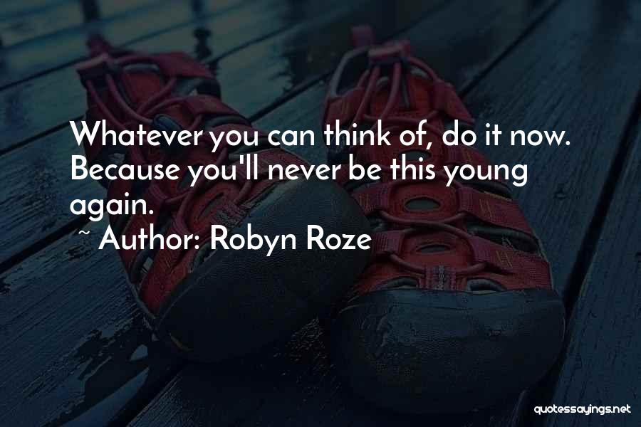 Robyn Roze Quotes: Whatever You Can Think Of, Do It Now. Because You'll Never Be This Young Again.