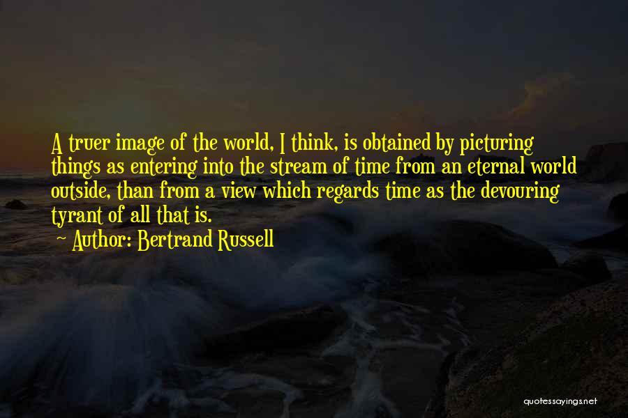 Bertrand Russell Quotes: A Truer Image Of The World, I Think, Is Obtained By Picturing Things As Entering Into The Stream Of Time