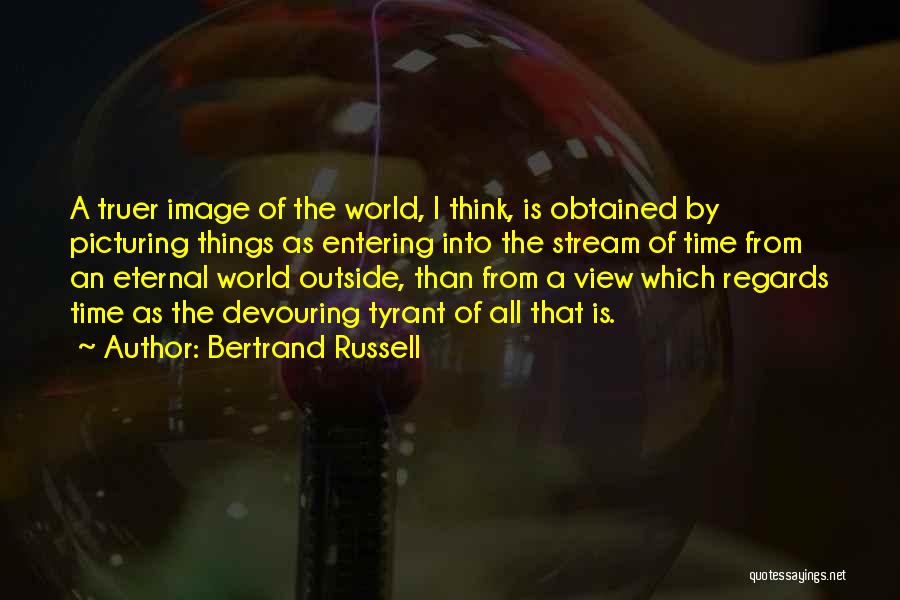 Bertrand Russell Quotes: A Truer Image Of The World, I Think, Is Obtained By Picturing Things As Entering Into The Stream Of Time