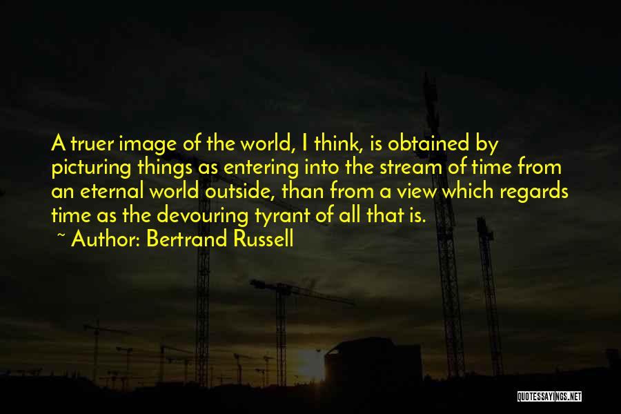 Bertrand Russell Quotes: A Truer Image Of The World, I Think, Is Obtained By Picturing Things As Entering Into The Stream Of Time