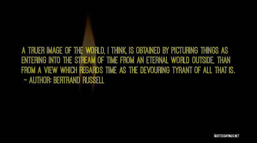 Bertrand Russell Quotes: A Truer Image Of The World, I Think, Is Obtained By Picturing Things As Entering Into The Stream Of Time