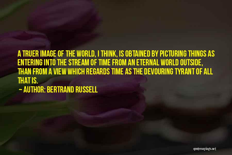 Bertrand Russell Quotes: A Truer Image Of The World, I Think, Is Obtained By Picturing Things As Entering Into The Stream Of Time