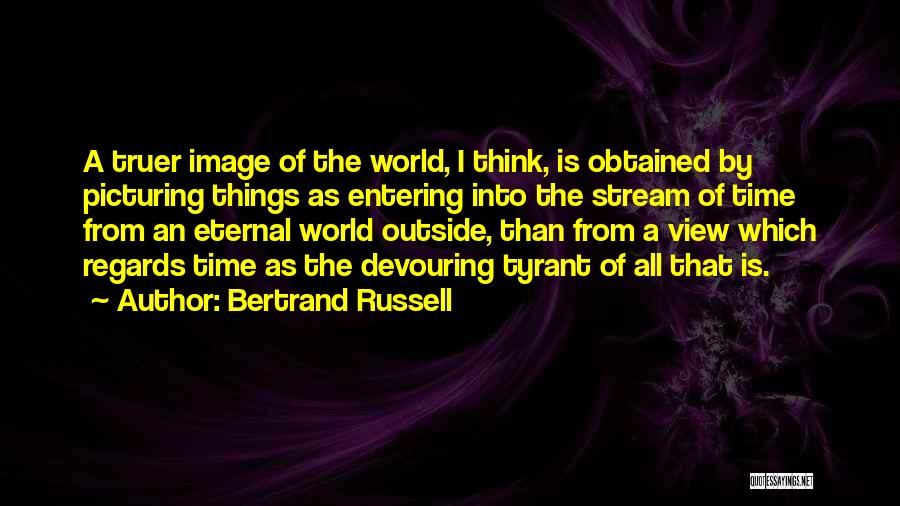 Bertrand Russell Quotes: A Truer Image Of The World, I Think, Is Obtained By Picturing Things As Entering Into The Stream Of Time