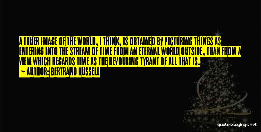 Bertrand Russell Quotes: A Truer Image Of The World, I Think, Is Obtained By Picturing Things As Entering Into The Stream Of Time