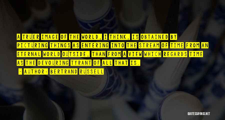 Bertrand Russell Quotes: A Truer Image Of The World, I Think, Is Obtained By Picturing Things As Entering Into The Stream Of Time