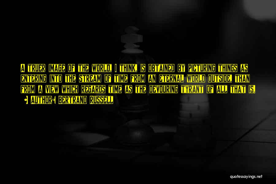 Bertrand Russell Quotes: A Truer Image Of The World, I Think, Is Obtained By Picturing Things As Entering Into The Stream Of Time