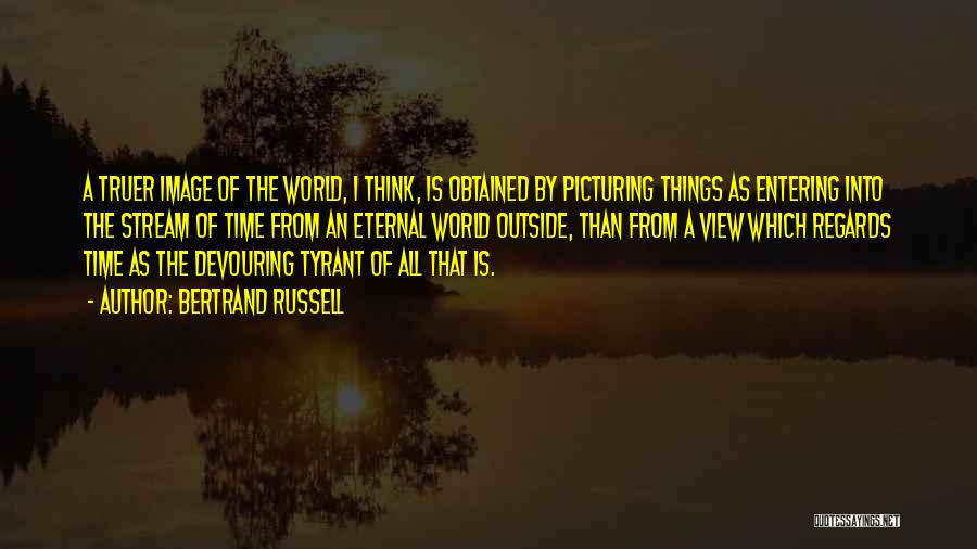 Bertrand Russell Quotes: A Truer Image Of The World, I Think, Is Obtained By Picturing Things As Entering Into The Stream Of Time