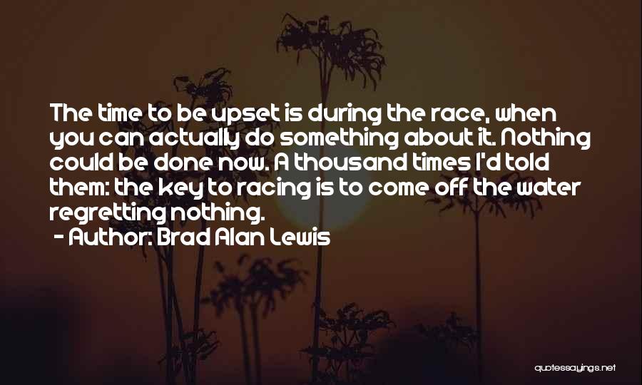 Brad Alan Lewis Quotes: The Time To Be Upset Is During The Race, When You Can Actually Do Something About It. Nothing Could Be