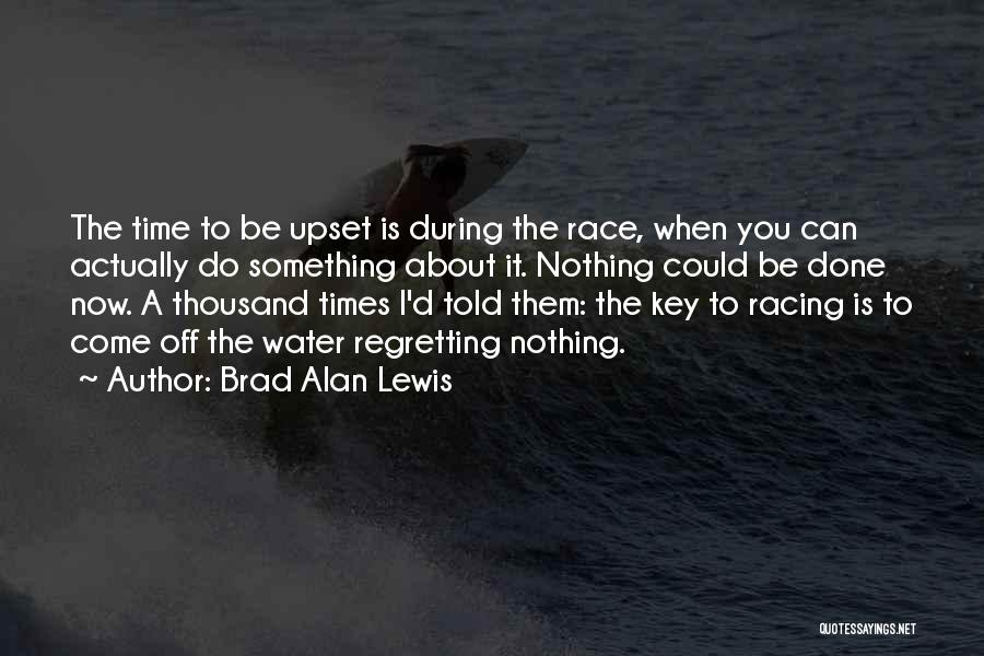 Brad Alan Lewis Quotes: The Time To Be Upset Is During The Race, When You Can Actually Do Something About It. Nothing Could Be