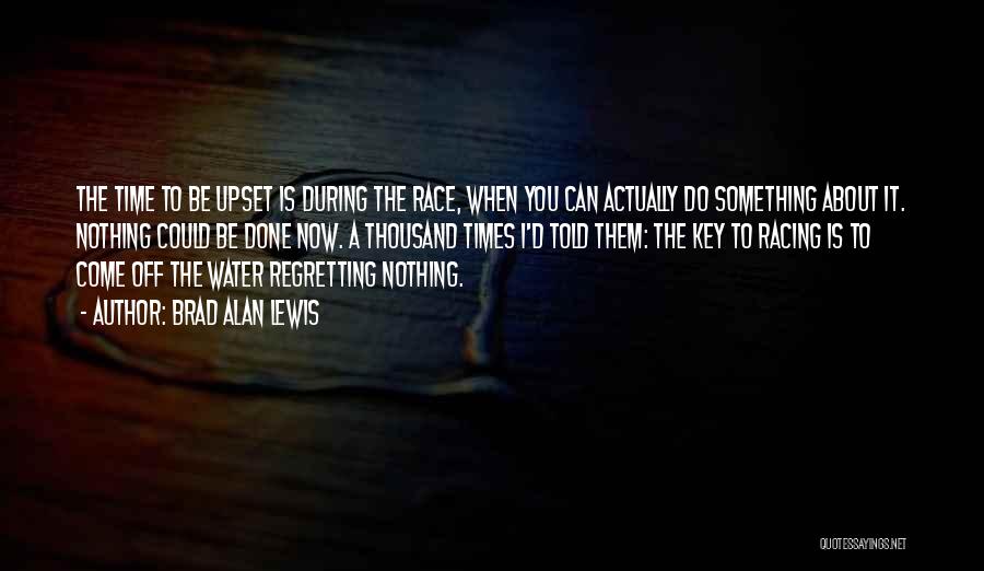 Brad Alan Lewis Quotes: The Time To Be Upset Is During The Race, When You Can Actually Do Something About It. Nothing Could Be