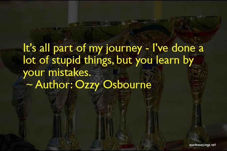 Ozzy Osbourne Quotes: It's All Part Of My Journey - I've Done A Lot Of Stupid Things, But You Learn By Your Mistakes.