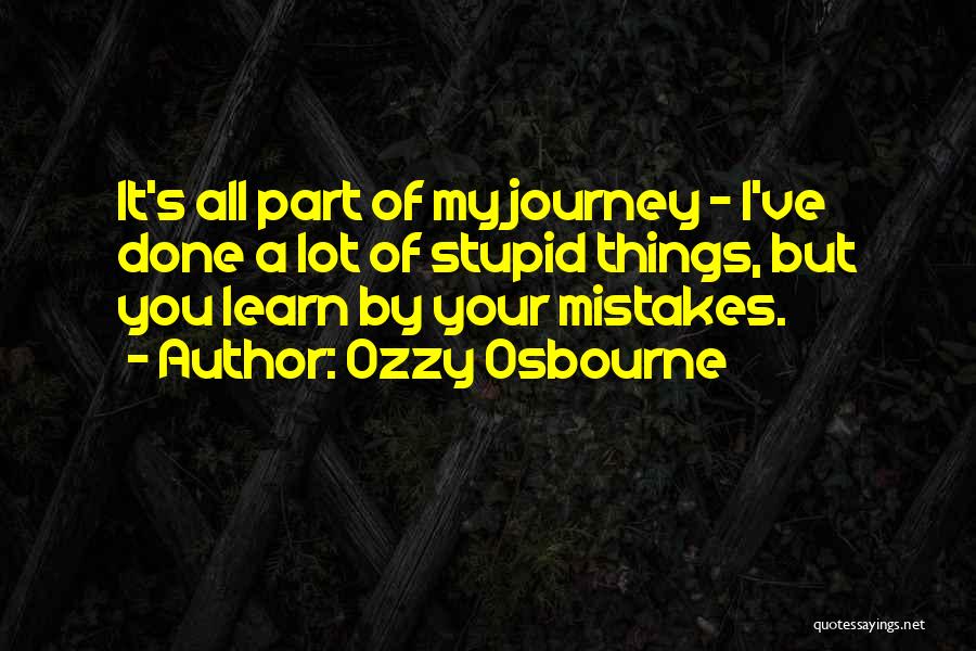 Ozzy Osbourne Quotes: It's All Part Of My Journey - I've Done A Lot Of Stupid Things, But You Learn By Your Mistakes.