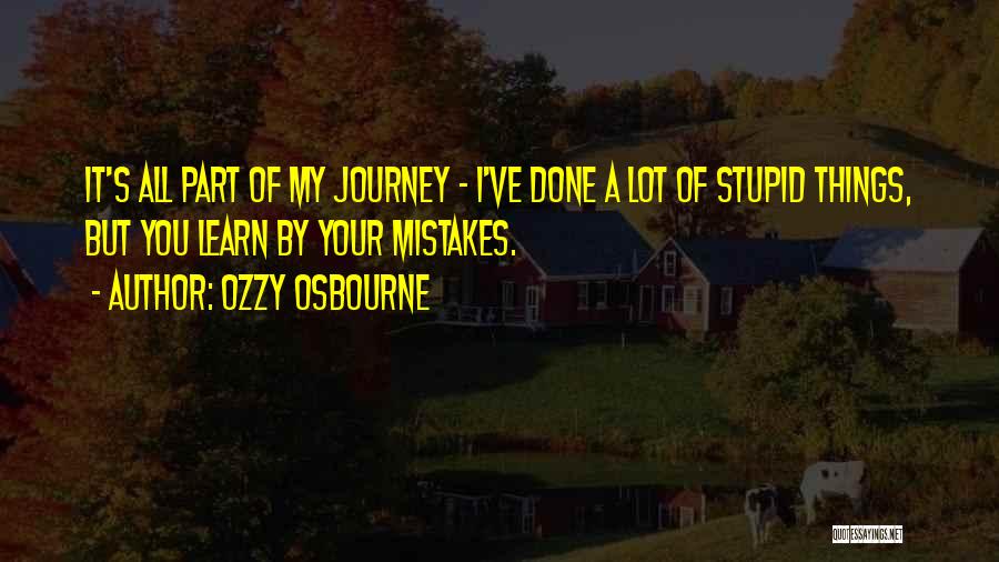 Ozzy Osbourne Quotes: It's All Part Of My Journey - I've Done A Lot Of Stupid Things, But You Learn By Your Mistakes.
