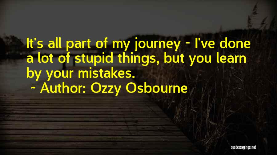 Ozzy Osbourne Quotes: It's All Part Of My Journey - I've Done A Lot Of Stupid Things, But You Learn By Your Mistakes.