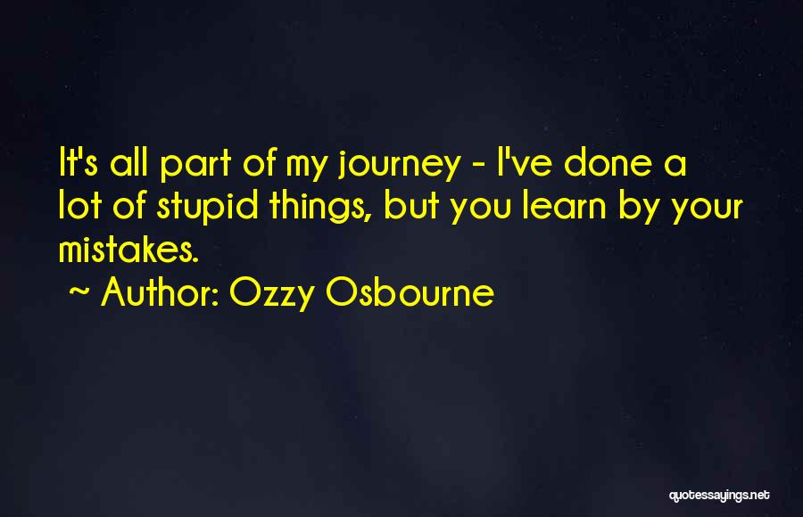 Ozzy Osbourne Quotes: It's All Part Of My Journey - I've Done A Lot Of Stupid Things, But You Learn By Your Mistakes.