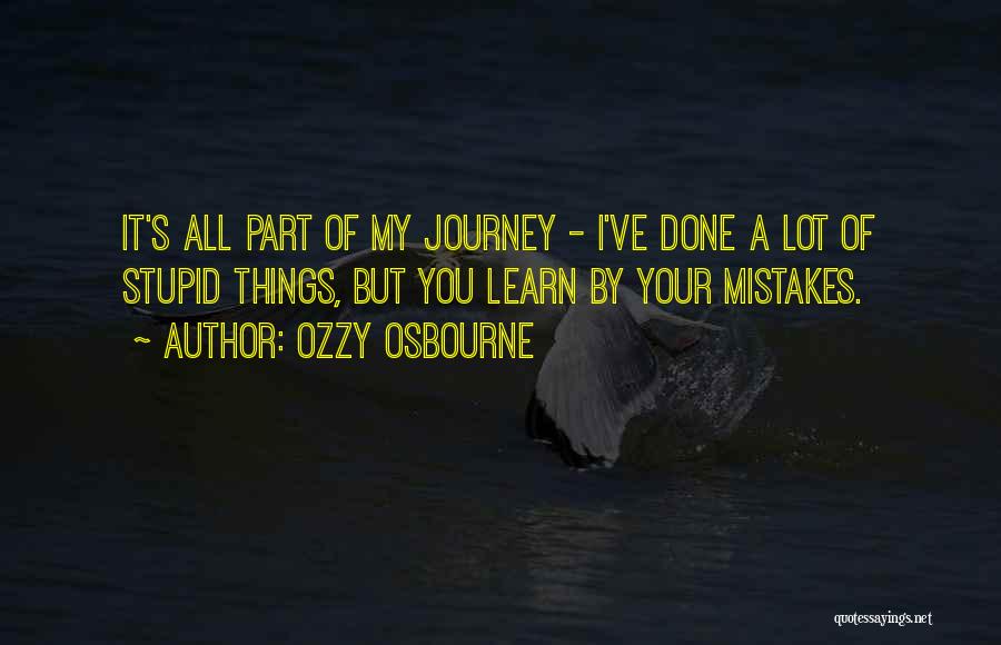 Ozzy Osbourne Quotes: It's All Part Of My Journey - I've Done A Lot Of Stupid Things, But You Learn By Your Mistakes.