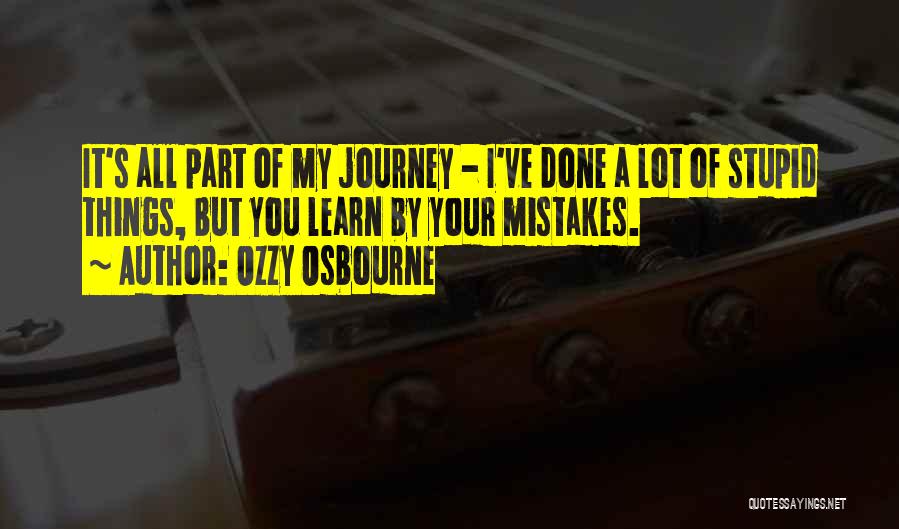 Ozzy Osbourne Quotes: It's All Part Of My Journey - I've Done A Lot Of Stupid Things, But You Learn By Your Mistakes.