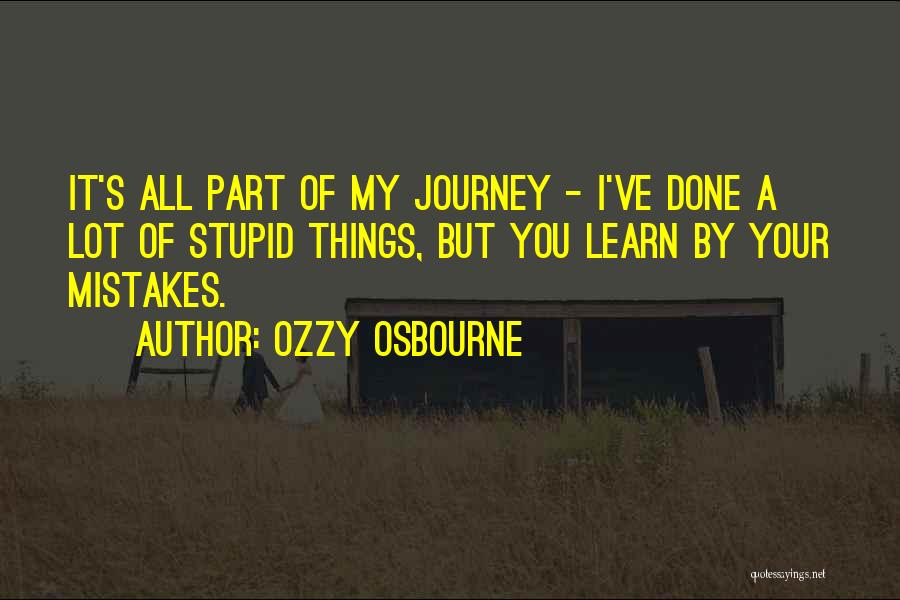 Ozzy Osbourne Quotes: It's All Part Of My Journey - I've Done A Lot Of Stupid Things, But You Learn By Your Mistakes.