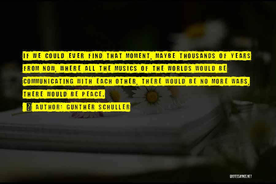 Gunther Schuller Quotes: If We Could Ever Find That Moment, Maybe Thousands Of Years From Now, Where All The Musics Of The Worlds