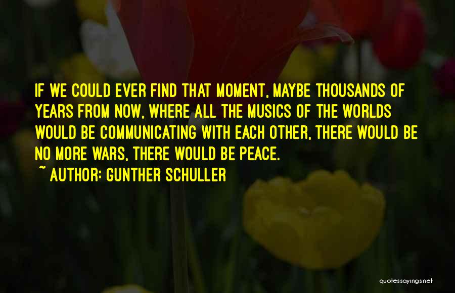 Gunther Schuller Quotes: If We Could Ever Find That Moment, Maybe Thousands Of Years From Now, Where All The Musics Of The Worlds