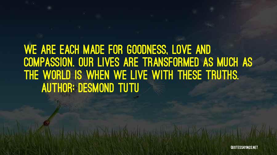 Desmond Tutu Quotes: We Are Each Made For Goodness, Love And Compassion. Our Lives Are Transformed As Much As The World Is When