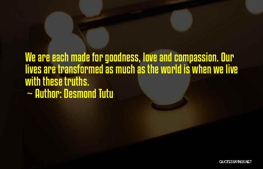 Desmond Tutu Quotes: We Are Each Made For Goodness, Love And Compassion. Our Lives Are Transformed As Much As The World Is When
