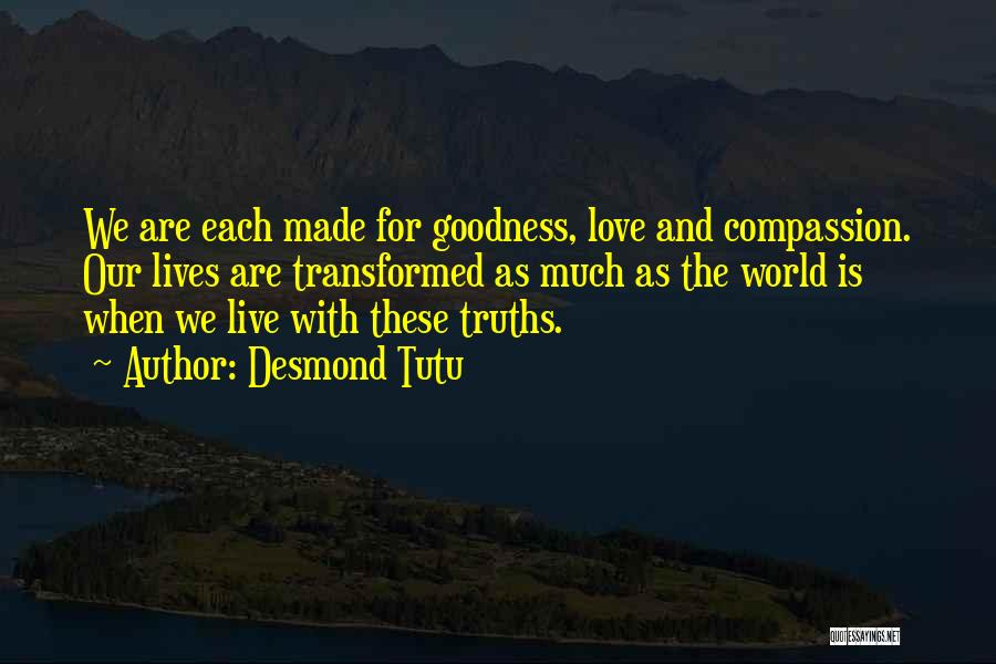 Desmond Tutu Quotes: We Are Each Made For Goodness, Love And Compassion. Our Lives Are Transformed As Much As The World Is When