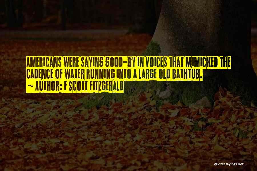 F Scott Fitzgerald Quotes: Americans Were Saying Good-by In Voices That Mimicked The Cadence Of Water Running Into A Large Old Bathtub.