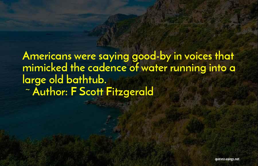 F Scott Fitzgerald Quotes: Americans Were Saying Good-by In Voices That Mimicked The Cadence Of Water Running Into A Large Old Bathtub.
