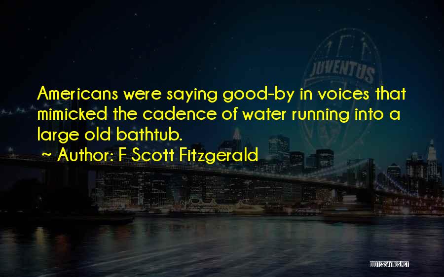 F Scott Fitzgerald Quotes: Americans Were Saying Good-by In Voices That Mimicked The Cadence Of Water Running Into A Large Old Bathtub.