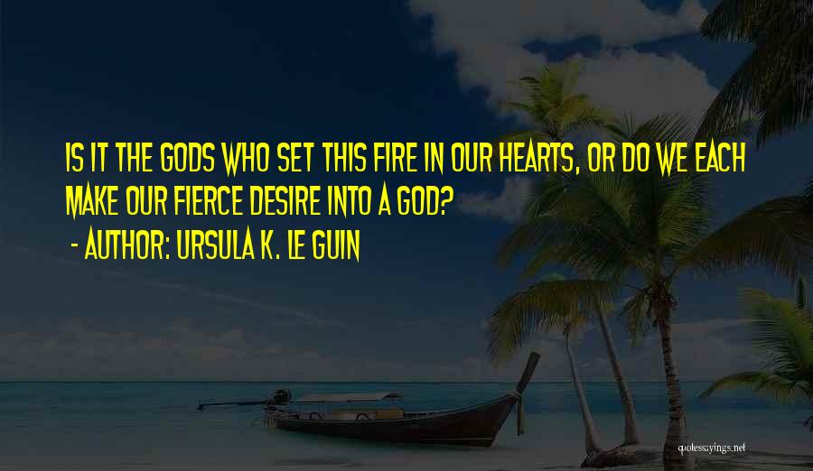 Ursula K. Le Guin Quotes: Is It The Gods Who Set This Fire In Our Hearts, Or Do We Each Make Our Fierce Desire Into