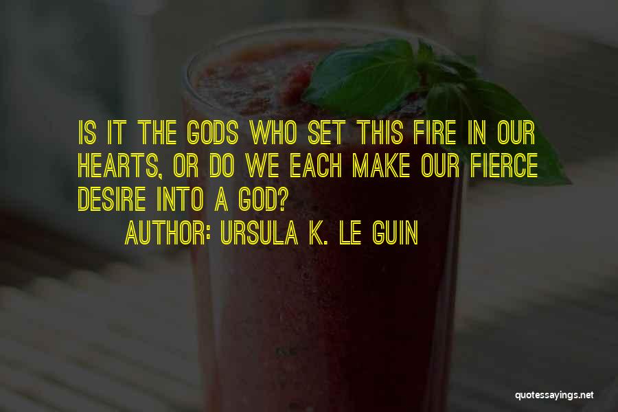 Ursula K. Le Guin Quotes: Is It The Gods Who Set This Fire In Our Hearts, Or Do We Each Make Our Fierce Desire Into