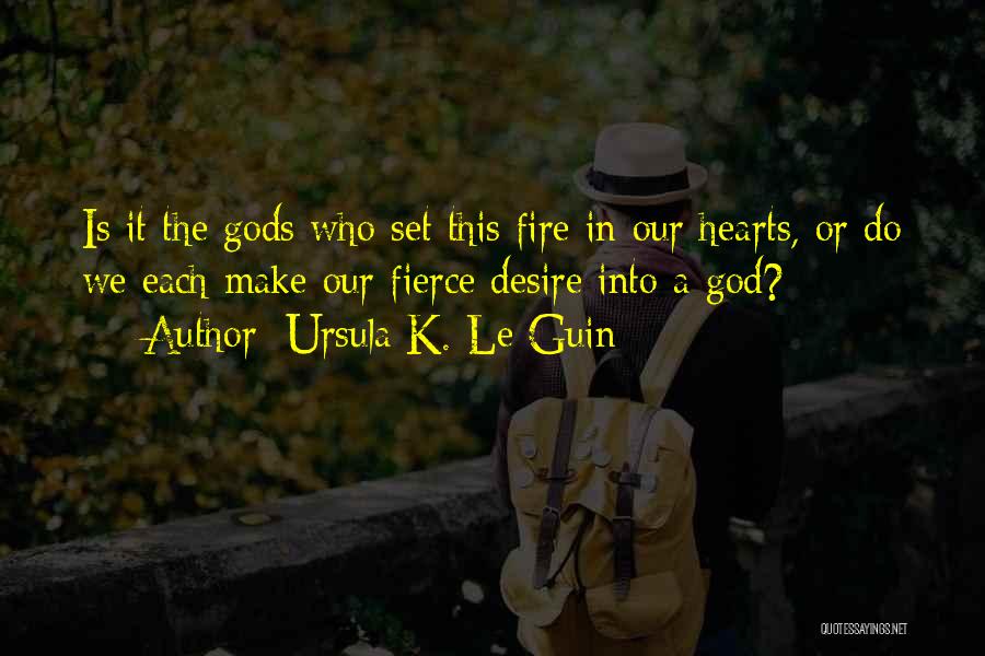 Ursula K. Le Guin Quotes: Is It The Gods Who Set This Fire In Our Hearts, Or Do We Each Make Our Fierce Desire Into