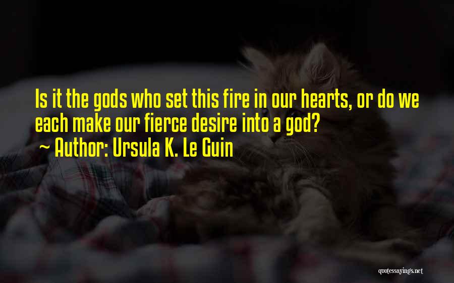 Ursula K. Le Guin Quotes: Is It The Gods Who Set This Fire In Our Hearts, Or Do We Each Make Our Fierce Desire Into