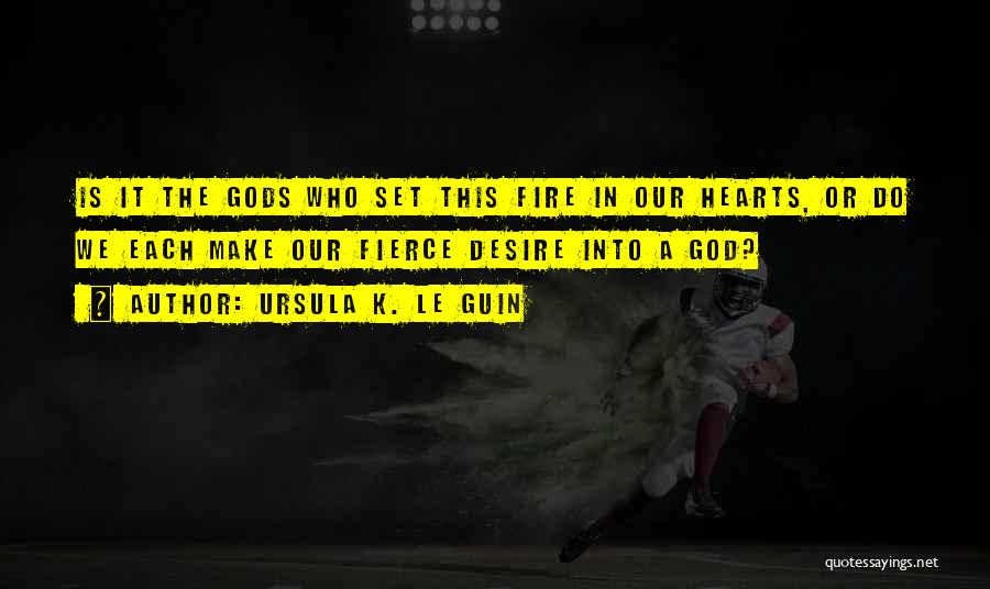 Ursula K. Le Guin Quotes: Is It The Gods Who Set This Fire In Our Hearts, Or Do We Each Make Our Fierce Desire Into