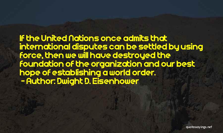 Dwight D. Eisenhower Quotes: If The United Nations Once Admits That International Disputes Can Be Settled By Using Force, Then We Will Have Destroyed